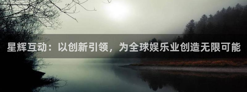 杏鑫娱乐(com.youad.authst)：星辉互动：以创新引领，为全球娱乐业创造无限可能