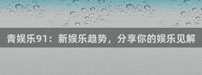 壹号大舞台官网：青娱乐91：新娱乐趋势，分享你的娱乐见解