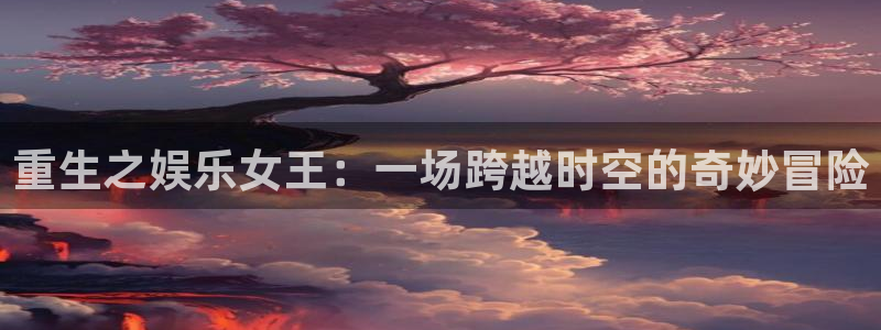 杏鑫娱乐科技赋能,让平台更有趣：重生之娱乐女王：一场跨越时空的奇妙冒险