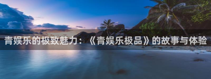 杏鑫娱乐官网：青娱乐的极致魅力：《青娱乐极品》的故事与体验