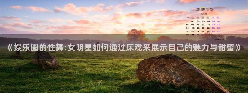杏鑫娱乐官方网站下载：《娱乐圈的性舞:女明星如何通过床戏来展示自己的魅力与甜蜜》