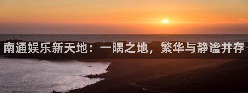 杏鑫娱乐app下载安装最新版：南通娱乐新天地：一隅之地，繁华与静谧并存