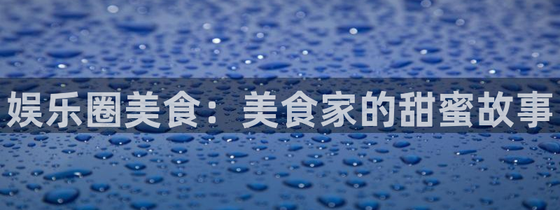 壹号国际app免费下载安装：娱乐圈美食：美食家的甜蜜故事