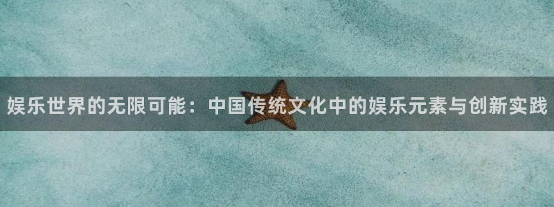 杏鑫娱乐app下载安装：娱乐世界的无限可能：中国传统文化中的娱乐元素与创新实践