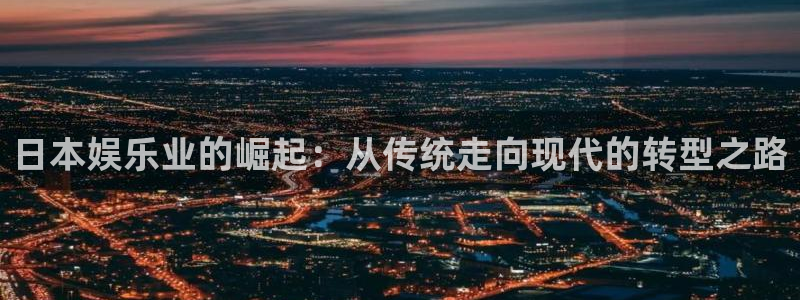 壹号电子娱乐app下载安装最新版本：日本娱乐业的崛起：从传统走向现代的转型之路