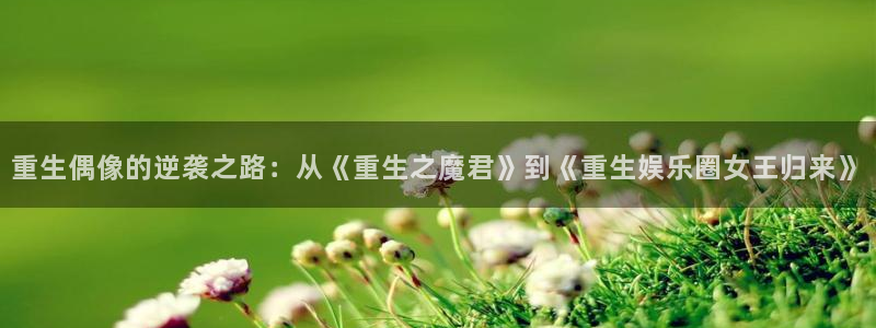 壹号平台app下载安装：重生偶像的逆袭之路：从《重生之魔君》到《重生娱乐圈女王归来》
