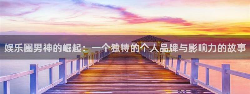 杏鑫娱乐怎么下载：娱乐圈男神的崛起：一个独特的个人品牌与影响力的故事