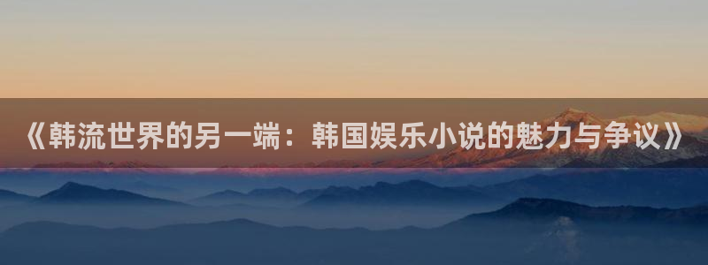 杏鑫娱乐app下载：《韩流世界的另一端：韩国娱乐小说的魅力与争议》