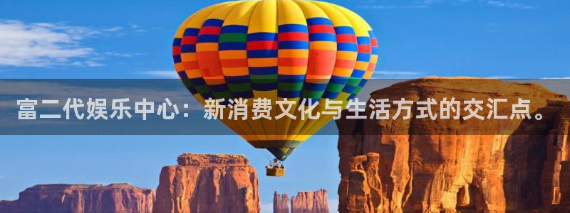 壹号官网app下载安装：富二代娱乐中心：新消费文化与生活方式的交汇点。