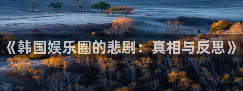 壹号电子娱乐app下载最新版本：《韩国娱乐圈的悲剧：真相与反思》