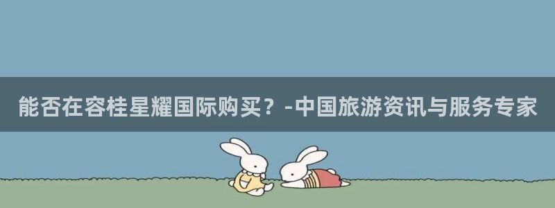 杏鑫娱乐官网入口：能否在容桂星耀国际购买？-中国旅游资讯与服务专家
