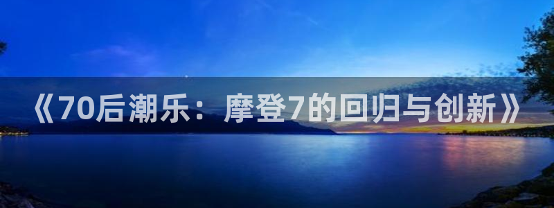 杏鑫娱乐官网入口：《70后潮乐：摩登7的回归与创新》