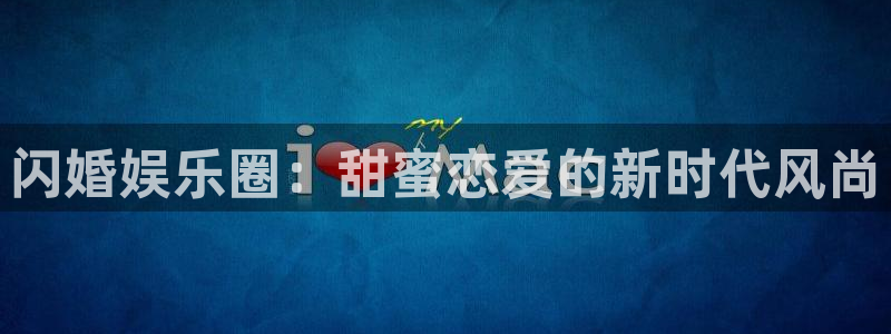 壹号电子娱乐app：闪婚娱乐圈：甜蜜恋爱的新时代风尚