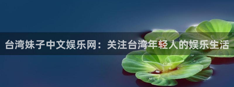 壹号app官方登录入口下载：台湾妹子中文娱乐网：关注台湾年轻人的娱乐生活