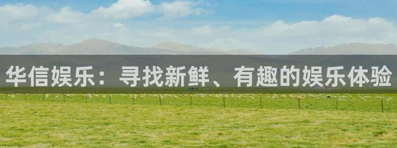 杏鑫娱乐下载：华信娱乐：寻找新鲜、有趣的娱乐体验
