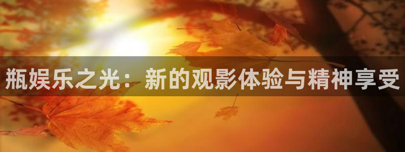 壹号电子娱乐app下载官网：瓶娱乐之光：新的观影体验与精神享受