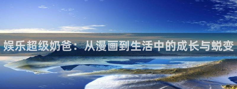 杏鑫娱乐,apk.：娱乐超级奶爸：从漫画到生活中的成长与蜕变