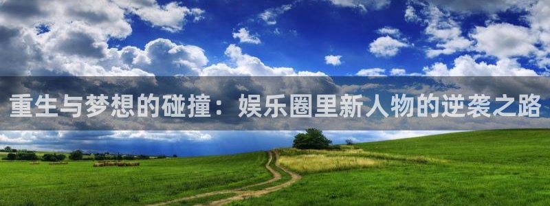 杏鑫娱乐-ng大舞台,有梦你就来：重生与梦想的碰撞：娱乐圈里新人物的逆袭之路