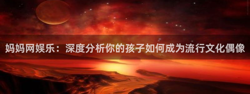 壹号app下载链接：妈妈网娱乐：深度分析你的孩子如何成为流行文化偶像