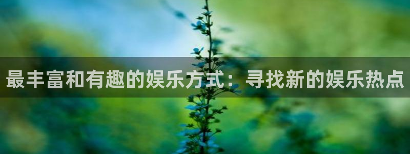 杏鑫娱乐怎么下载：最丰富和有趣的娱乐方式：寻找新的娱乐热点