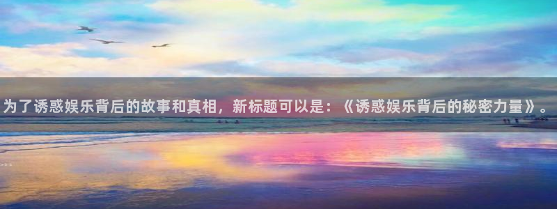 壹号top娱乐：为了诱惑娱乐背后的故事和真相，新标题可以是：《诱惑娱乐背后的秘密力量》。