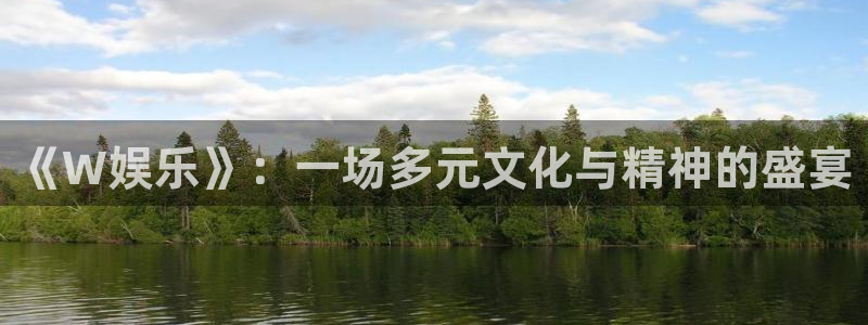 杏鑫娱乐官方app下载安装：《W娱乐》：一场多元文化与精神的盛宴