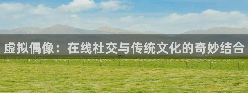 壹号大舞台入口：虚拟偶像：在线社交与传统文化的奇妙结合