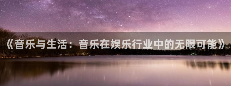 壹号电子娱乐app下载最新版本：《音乐与生活：音乐在娱乐行业中的无限可能》