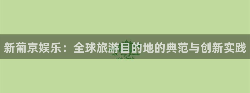 杏鑫娱乐 - ng大舞台,有梦你就来：新葡京娱乐：全球旅游目的地的典范与创新实践